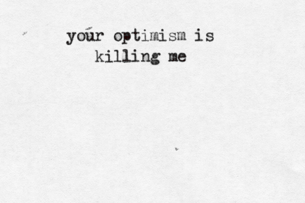 your optimism is killing me