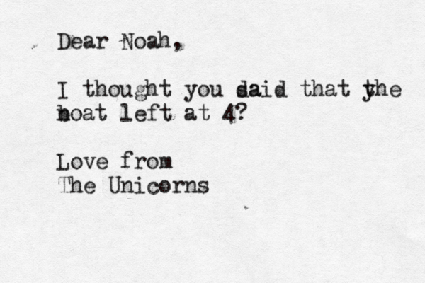 Dear Noah, I thought you da said that yhe t noat b left at 4? Love from The Unicorns