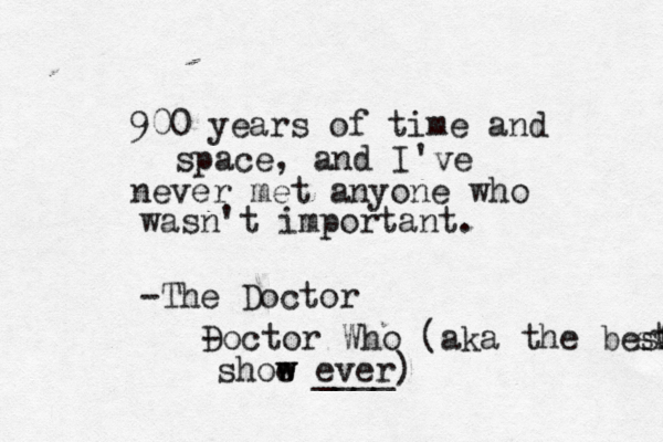 900 years of time and space , and I've never met anyone who wasn't important . -The Doctor - Doctor Who (aka the best sf t shoe w w ever ____) 