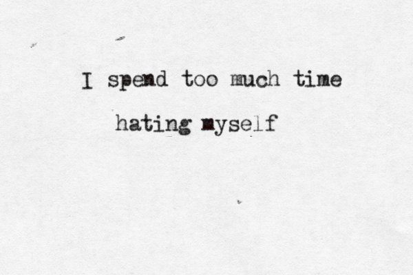 I spend too much time hating myself