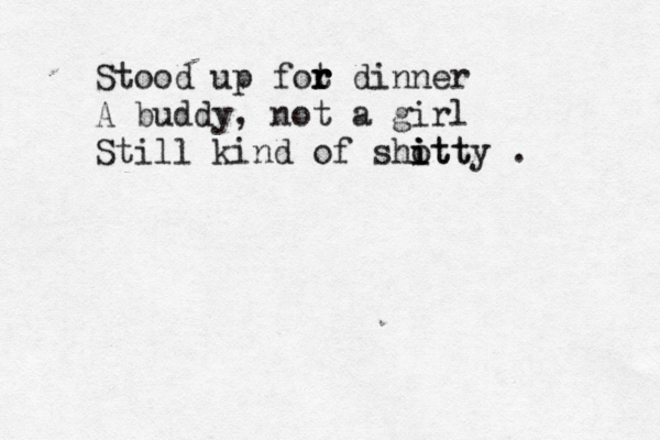 Stood up fot r r r dinner A buddy, not a girl Still kind of shott i i itty . 