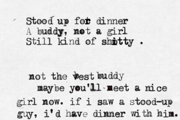 Stood up fot r r r dinner A buddy, not a girl Still kind of shott i i itty . not the vest b buddy maybe you'll meet a nice girl now. if i saw a stood-up guy, i'd have dinner with him. 