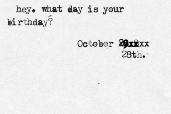 hey. what day is your birthday? October 29 8 8 8@8 xx xxxxxx xxx x 28th. 