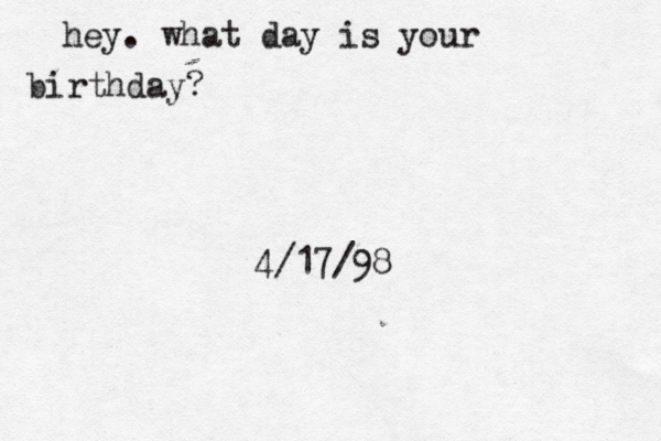 hey. what day is your birthday? 4/17/98