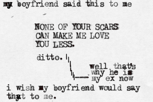 NONE OF YOUR SCARS CAN MAKE ME LOVE YOU LESS. i wish my boyfriend would say thy a at to me . ditto. | | | | | | |> > --- well thats ' why he is my ex now mu y y y boyfriend said this to me 