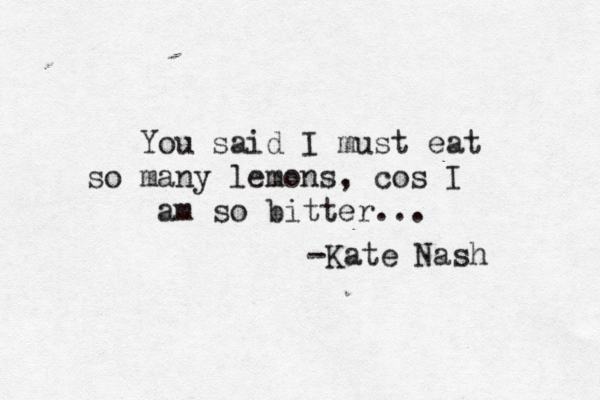 You said I must eat so many lemons, cos I am so bitter... -Kate Nash 