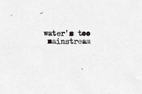 water's too mainstream 