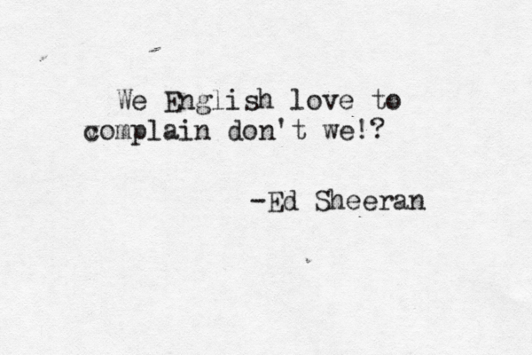 We English love to v complain don't we!? -Ed Sheeran 