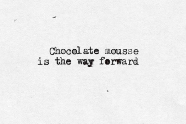 Chocolate mousse is the way forward 