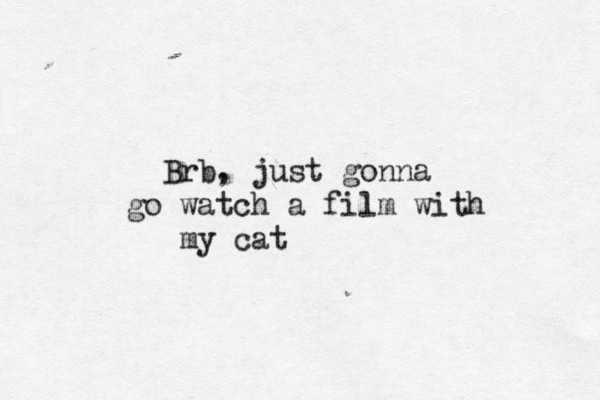Brb, just gonna go watch a film with my cat