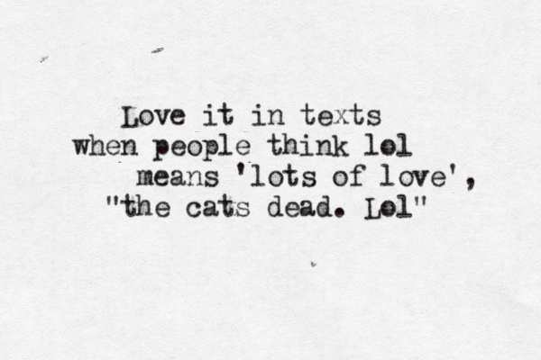 Love it in texts when people think lol means 'lots of love', "the cats dead. Lol" 