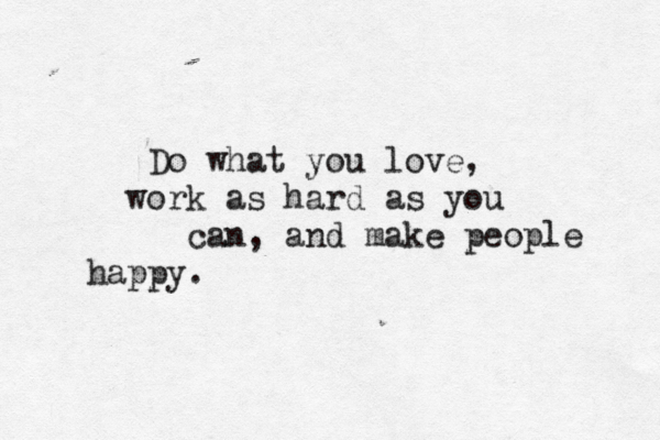 Do what you love, work as hard as you can, and make people happy. 