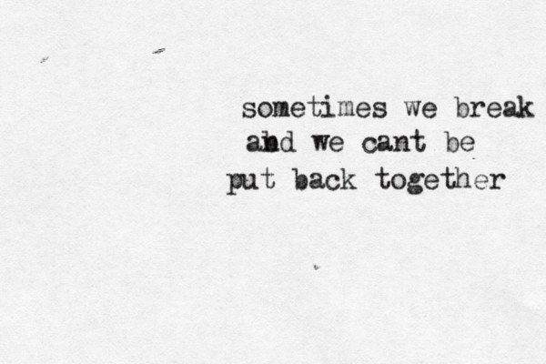 sometimes we break abd n we cant be put back together 