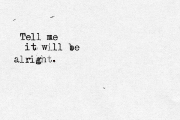 Tell me it will be alright. 