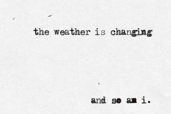 the weather is changing and so am i. 