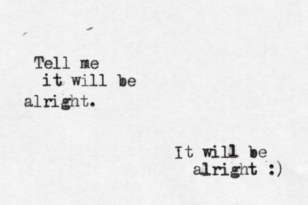 Tell me it will be alright. It will be alright :) 