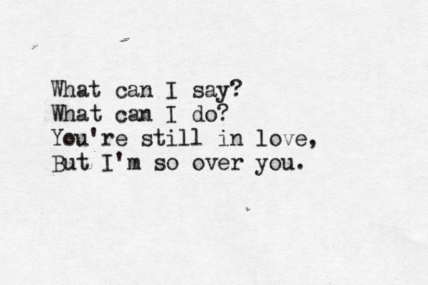 What can I say? What can I do? You're still in love, But I'm so over you.