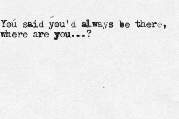 You said you'd always be there, where are you...? 