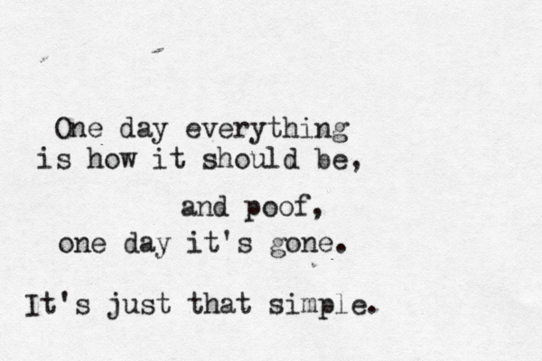 One day everything is how it should be, and poof, one day it's gone. It's just that simple. 