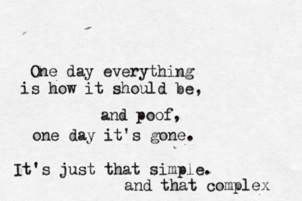 One day everything is how it should be, and poof, one day it's gone. It's just that simple. and that complex 