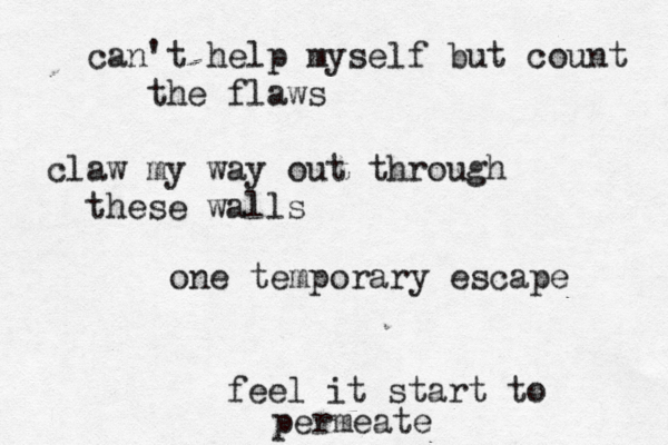 can't help myself but count the flaws claw my way out through these walls one temporary escape feel it start to permeate 