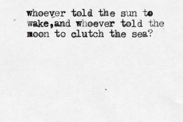 whoever told the sun to wake,and whoever told the moon to clutch the sea? 