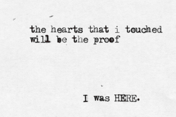 the hearts that i touched will be the proof I was HERE. 