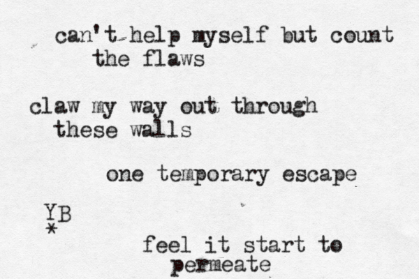can't help myself but count the flaws claw my way out through these walls one temporary escape feel it start to permeate YB *