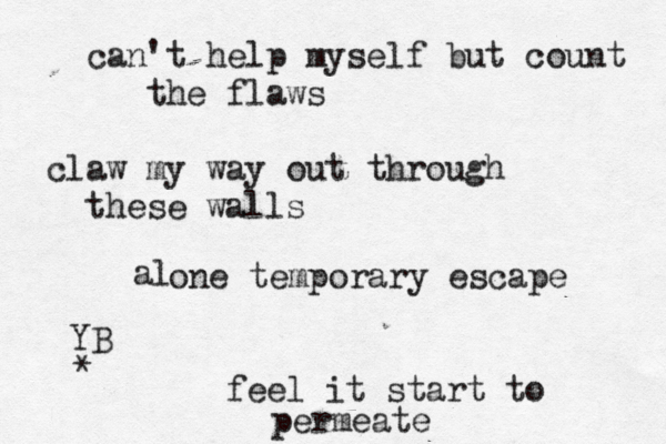 can't help myself but count the flaws claw my way out through these walls one temporary escape feel it start to permeate YB * al 