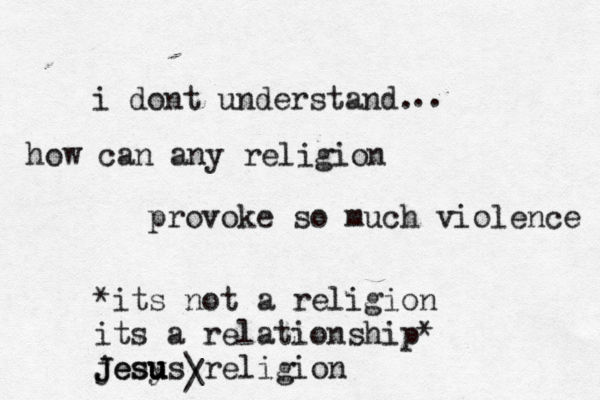i dont understand. how can any religion provoke so much .. violence *its not a religion its a relationship* jesy J Jesu u us > \religion /
