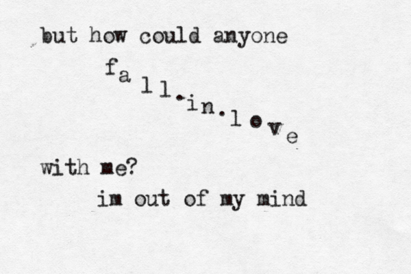 but how could anyone f a l l i n l o v e . . with me? im out of my mind