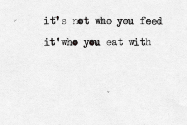 it's not who you feed it'who you eat with 