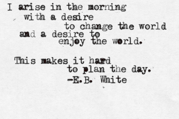 I arise in the morning with a desire to change the world and a desire to enjoy the world. This makes it hard to plan the day. -E. B. White 