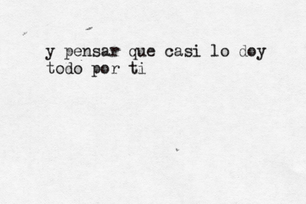 y pensar que casi lo doy todo por ti 