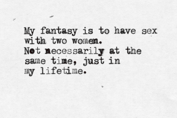 My fantasy is to have sex with two women. Not necessarily at the same time, just in my lifetime. 