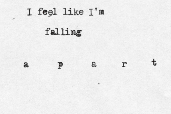 I feel like I'm falling a p a r t 