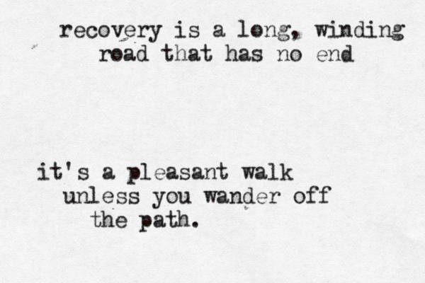 recovery is a long, winding road that has no end it's a pleasant walk unless you wander off the path.