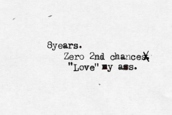 8years. Zero 2nd chances. Love " " my ass. x / \ 