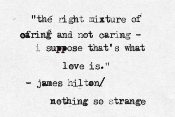 "the right mis xture of of carinf g and not caring - i suppose that's what love is." - james hilton/ nothing so strange