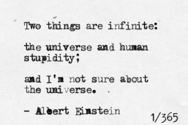 Two things are infinite: The universe and human stupidity. And I'm not sure about the universe. — -A. Einstein 1/365 Two things are infinite: the universe and human stupidity; and I'm not sure about the universe. - Ale bert Einstein 1/365 