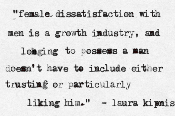 "female dissatisfaction with men is a growth industry, and lobging n to possess a man doesn't have to include either trustinf g or particularly liking him." - laura kipnis 