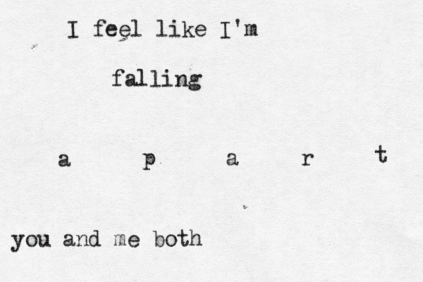 I feel like I'm falling a p a r t you and me both 