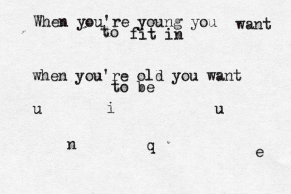 When you're young you want to fit in when you're old you want to be u n i q u e 