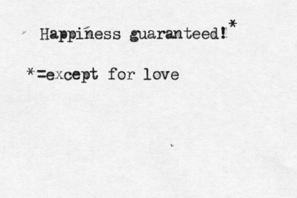 Happiness guaranteed! * *=except for love 