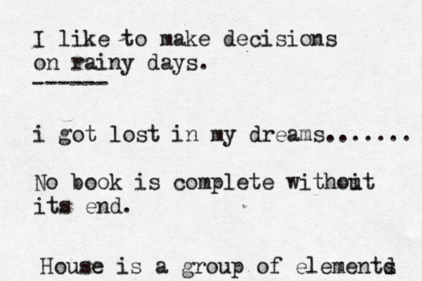 I like to make decisions on rainy days. i got lost in my dreams....... No book is complete withoit u its end. ------ House is a group of elementd s 