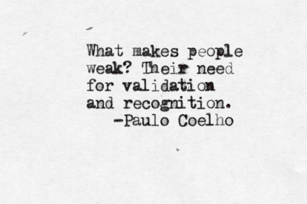 What makes people weak? Their need for validation and recognition. -Paulo Coelho