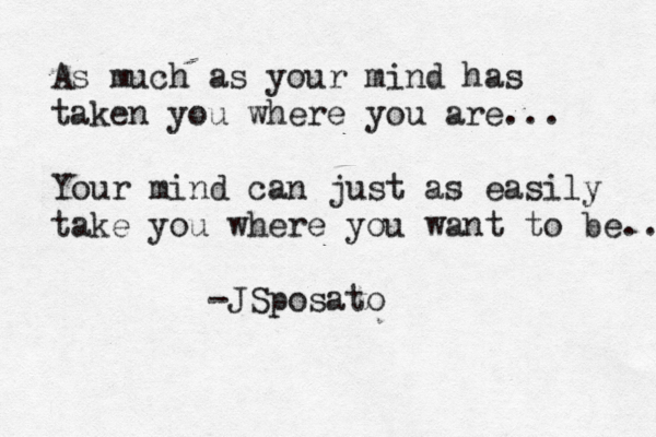 As much as your mind has taken you where you are... Your mind can just as easily take you where you want to be.. -JSposato