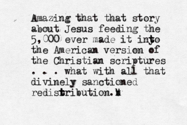 Amaz zing that that story about Jesus feeding the 5,000 ever made it inyo t t t the American version of the Christian scriptures . . . what with all that divinely sanctioned redisr t t tribution b ." x 