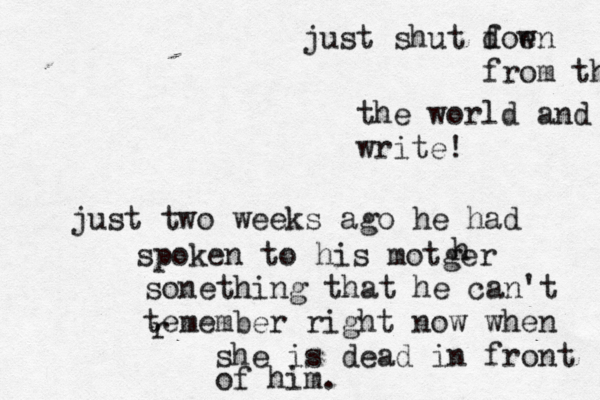 just shut foe d wn from the the world and write! just two weeks ago he had spoken to his motger h sonething that he can't teme r mber right now when she is dead in front of him. 