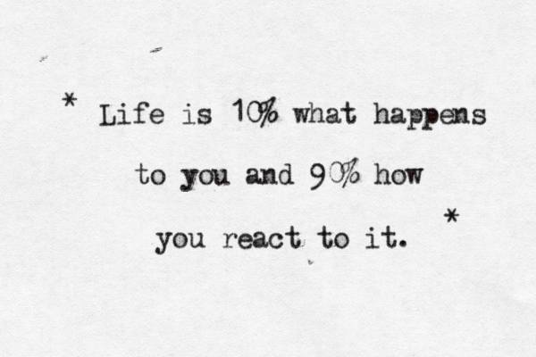 Life is 10% what happens to you and 90% how you react to it. * * 